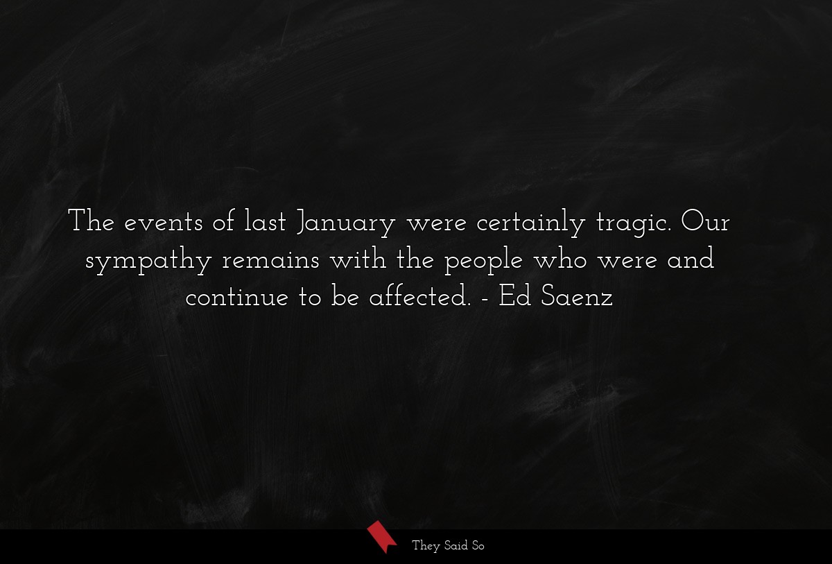 The events of last January were certainly tragic. Our sympathy remains with the people who were and continue to be affected.