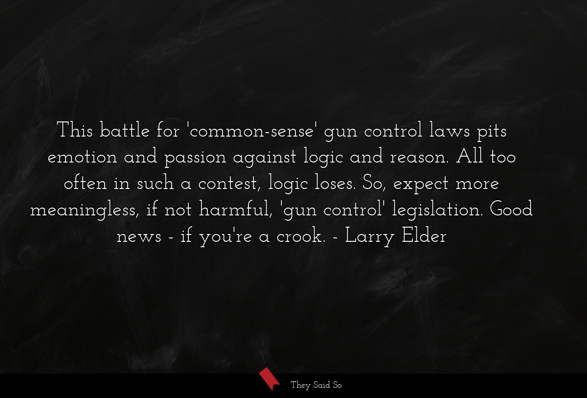 This battle for 'common-sense' gun control laws pits emotion and passion against logic and reason. All too often in such a contest, logic loses. So, expect more meaningless, if not harmful, 'gun control' legislation. Good news - if you're a crook.