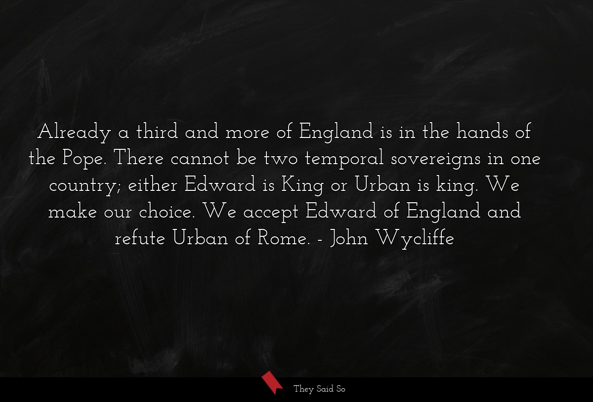 Already a third and more of England is in the hands of the Pope. There cannot be two temporal sovereigns in one country; either Edward is King or Urban is king. We make our choice. We accept Edward of England and refute Urban of Rome.