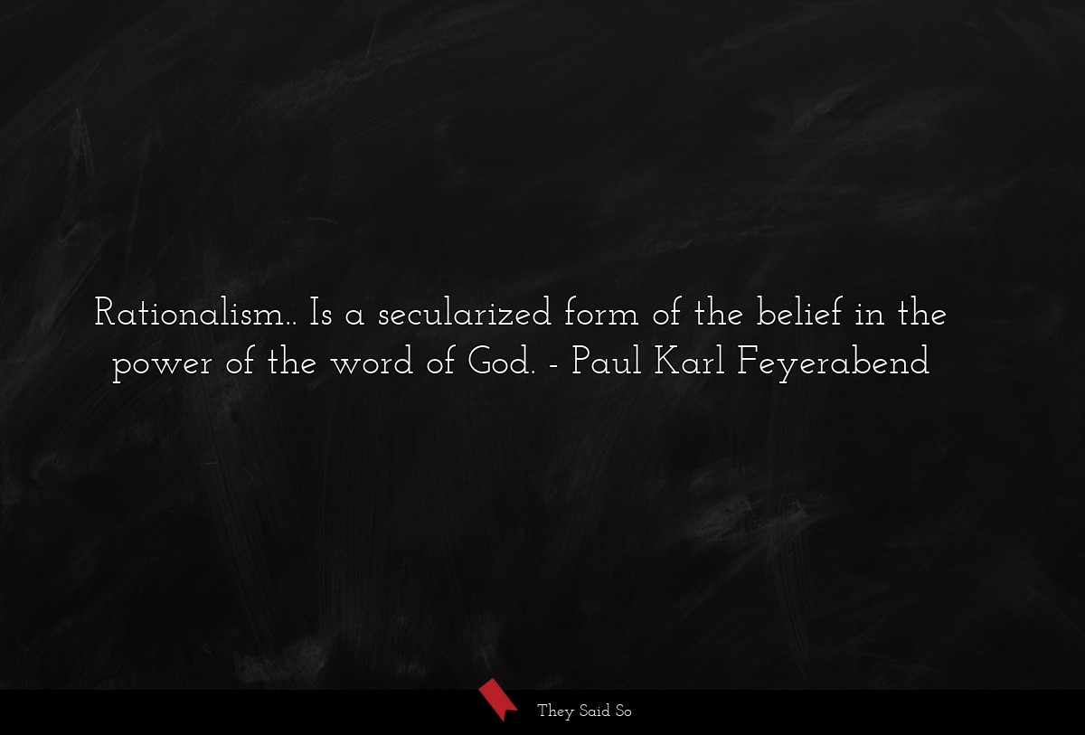 Rationalism.. Is a secularized form of the belief in the power of the word of God.