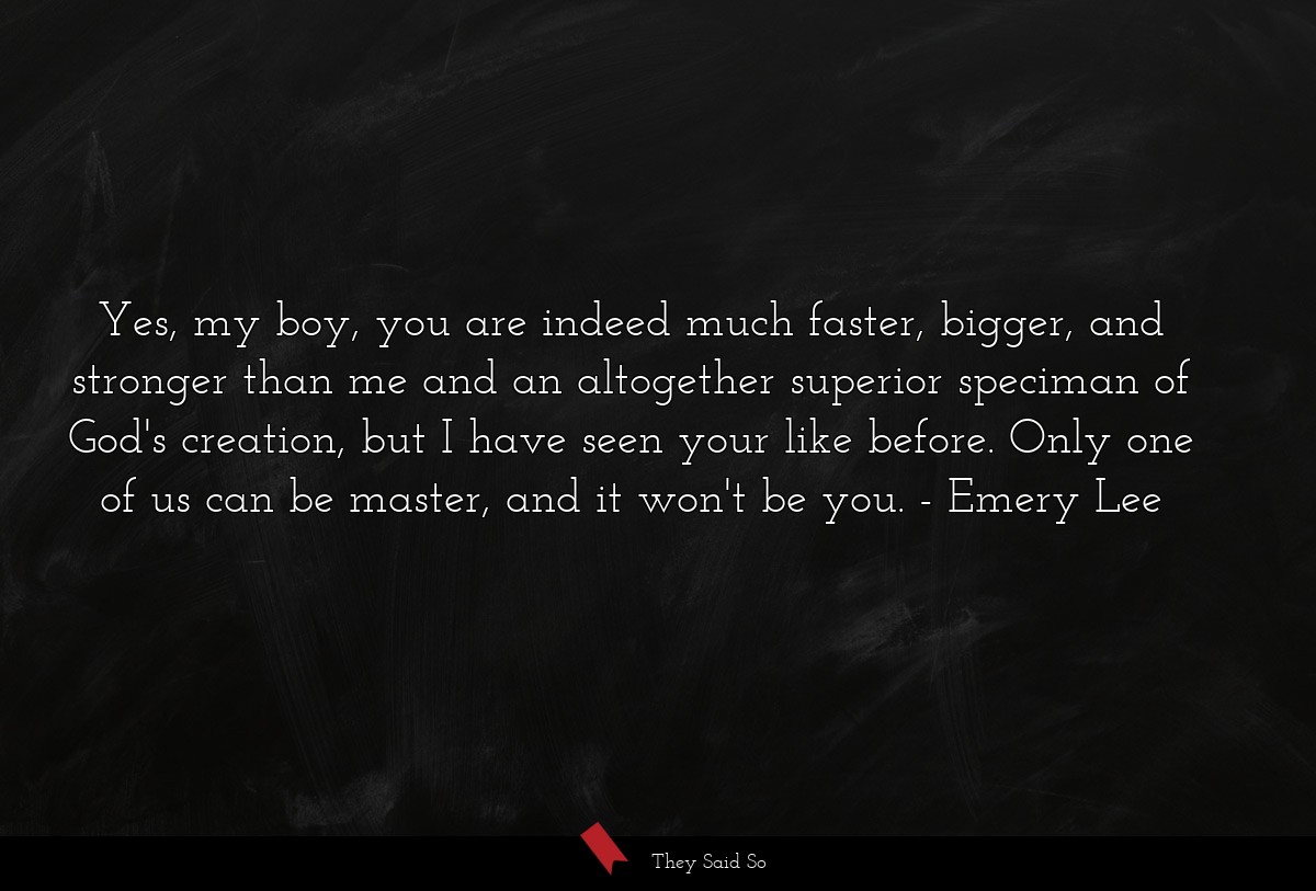 Yes, my boy, you are indeed much faster, bigger,... | Emery Lee
