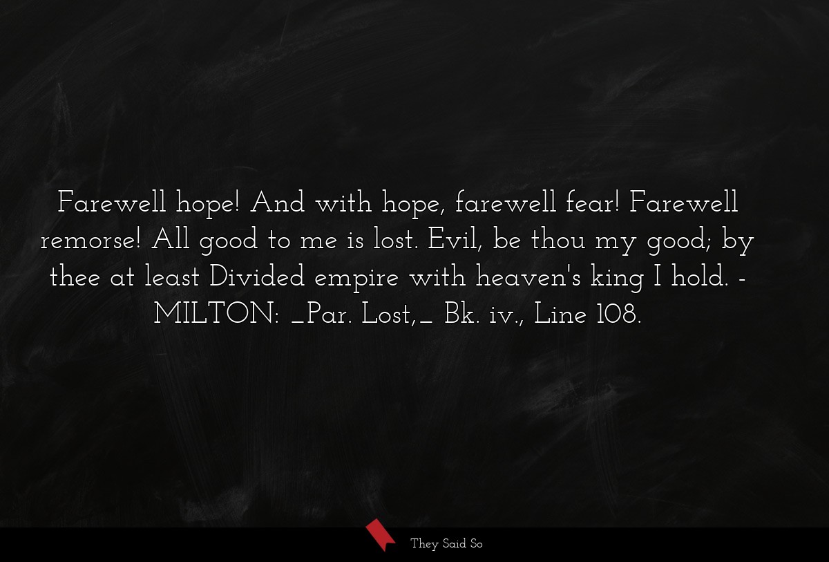Farewell hope! And with hope, farewell fear! Farewell remorse! All good to me is lost. Evil, be thou my good; by thee at least Divided empire with heaven's king I hold.