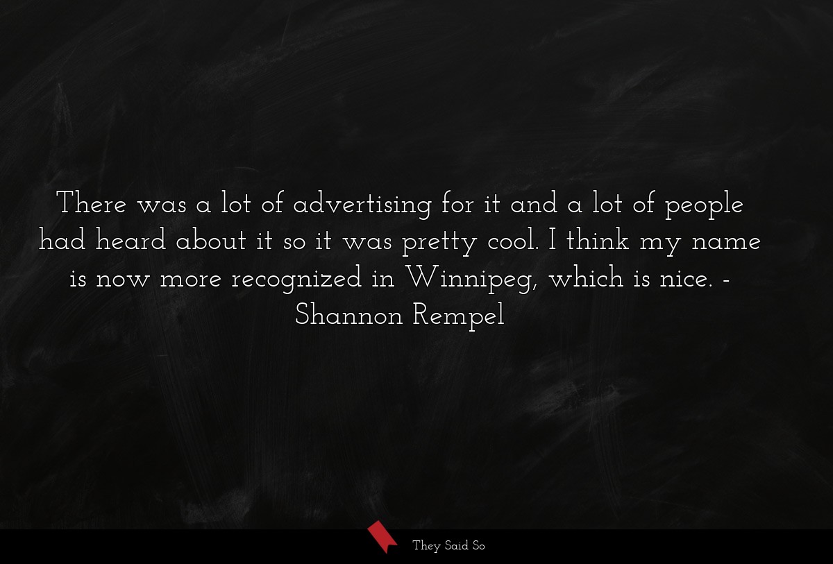 There was a lot of advertising for it and a lot of people had heard about it so it was pretty cool. I think my name is now more recognized in Winnipeg, which is nice.