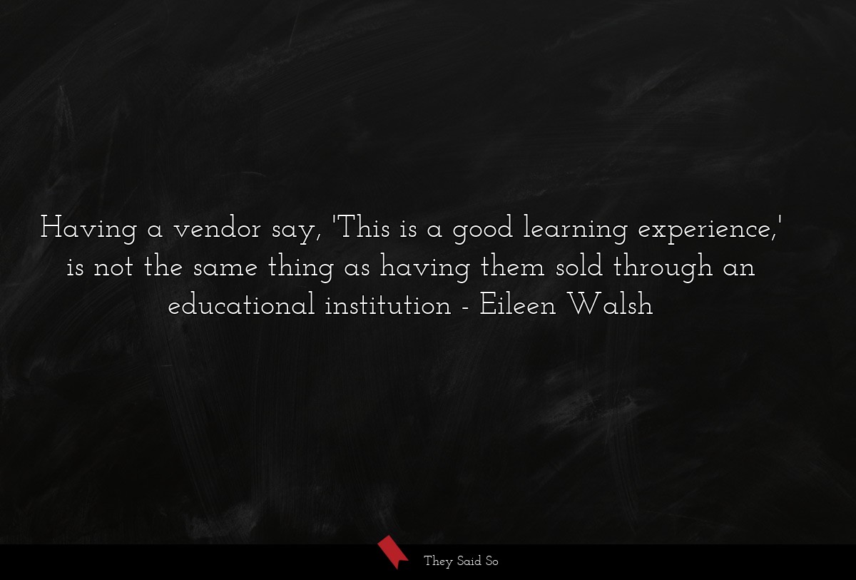 Having a vendor say, 'This is a good learning experience,' is not the same thing as having them sold through an educational institution