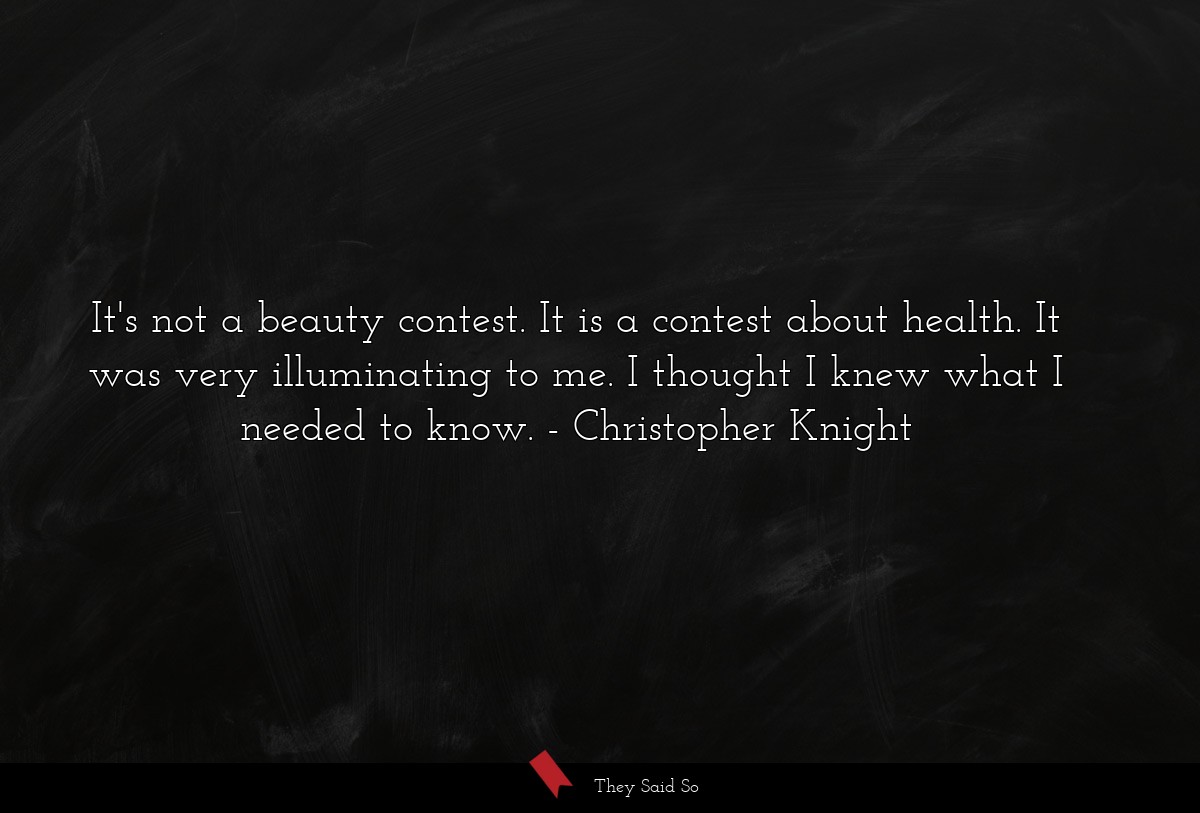 It's not a beauty contest. It is a contest about health. It was very illuminating to me. I thought I knew what I needed to know.