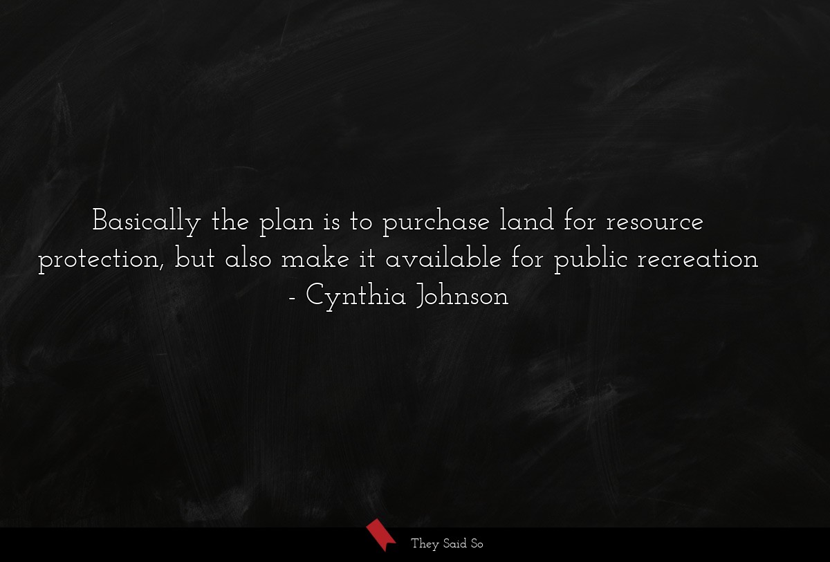 Basically the plan is to purchase land for resource protection, but also make it available for public recreation