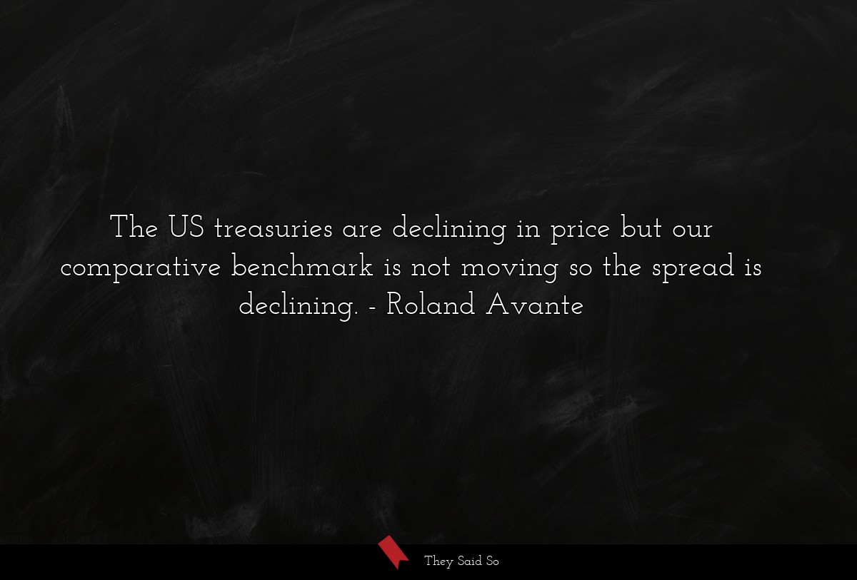 The US treasuries are declining in price but our comparative benchmark is not moving so the spread is declining.