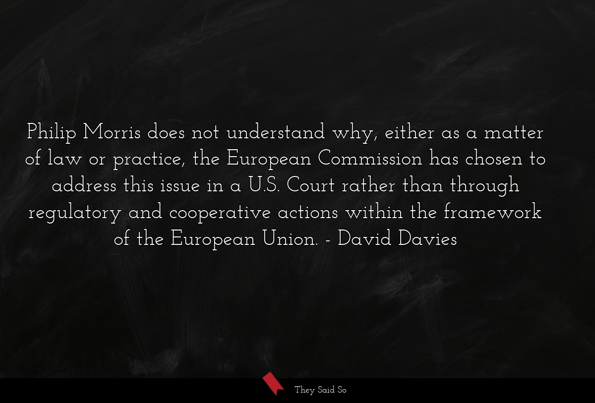 Philip Morris does not understand why, either as a matter of law or practice, the European Commission has chosen to address this issue in a U.S. Court rather than through regulatory and cooperative actions within the framework of the European Union.
