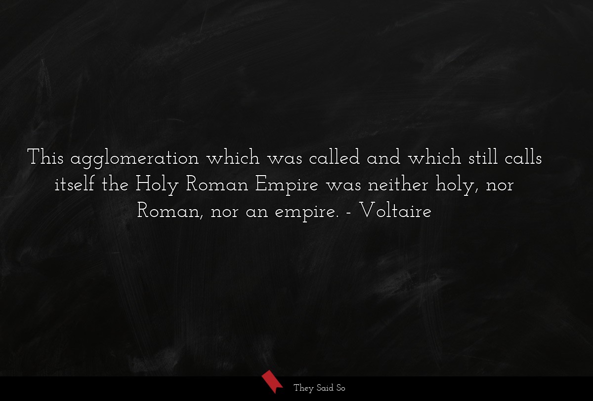 This agglomeration which was called and which still calls itself the Holy Roman Empire was neither holy, nor Roman, nor an empire.