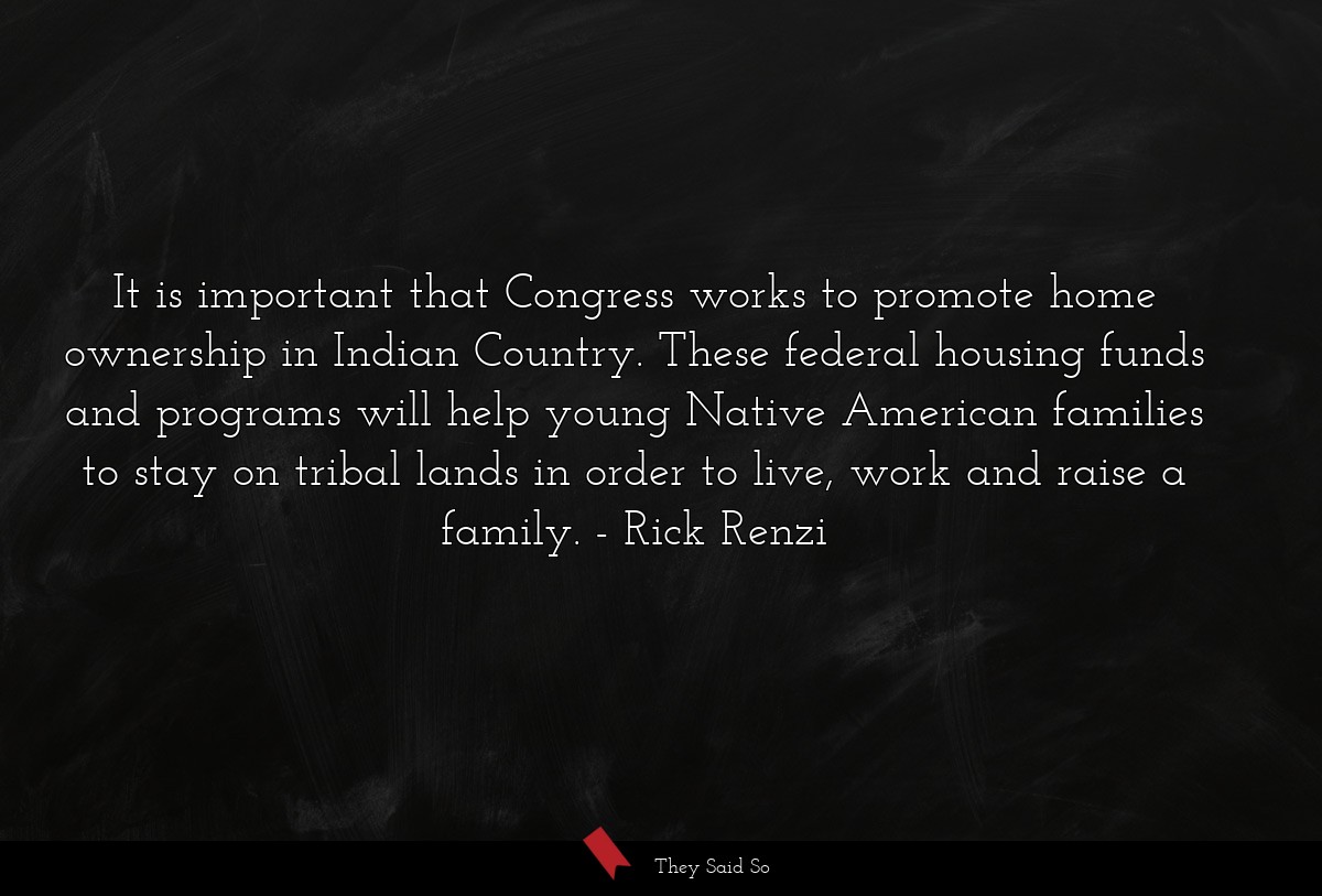 It is important that Congress works to promote home ownership in Indian Country. These federal housing funds and programs will help young Native American families to stay on tribal lands in order to live, work and raise a family.