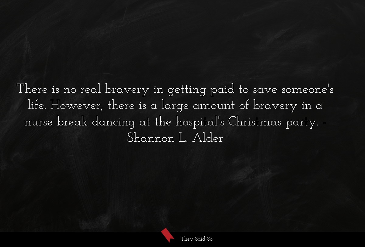 There is no real bravery in getting paid to save someone's life. However, there is a large amount of bravery in a nurse break dancing at the hospital's Christmas party.