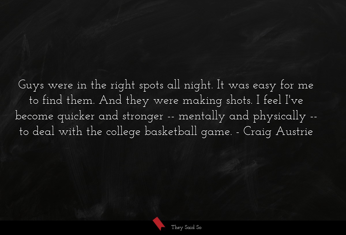 Guys were in the right spots all night. It was easy for me to find them. And they were making shots. I feel I've become quicker and stronger -- mentally and physically -- to deal with the college basketball game.