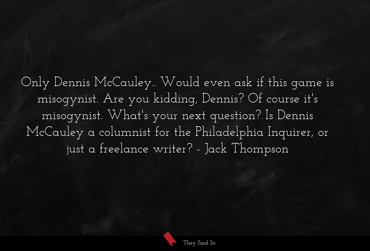 Only Dennis McCauley.. Would even ask if this game is misogynist. Are you kidding, Dennis? Of course it's misogynist. What's your next question? Is Dennis McCauley a columnist for the Philadelphia Inquirer, or just a freelance writer?