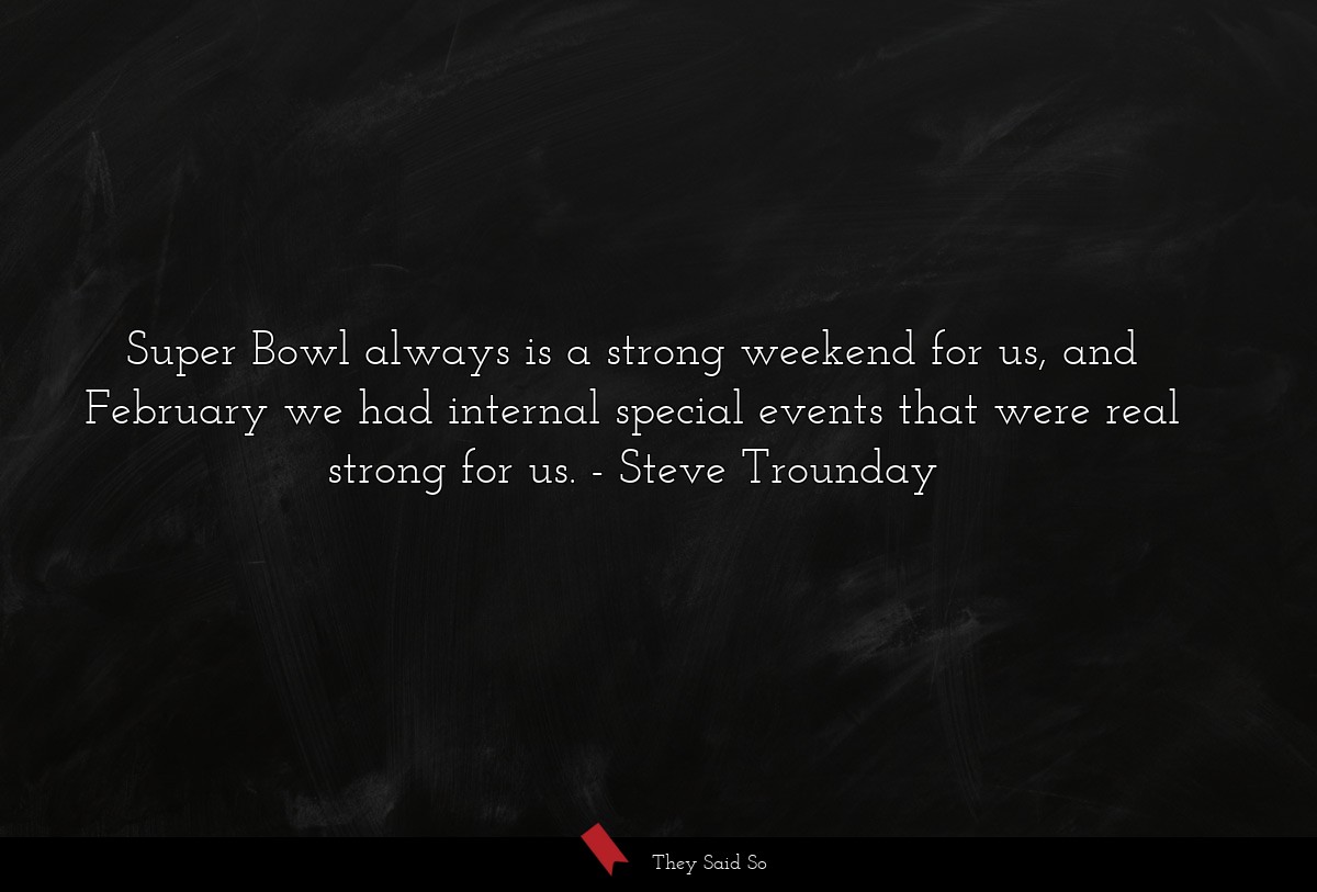 Super Bowl always is a strong weekend for us, and February we had internal special events that were real strong for us.