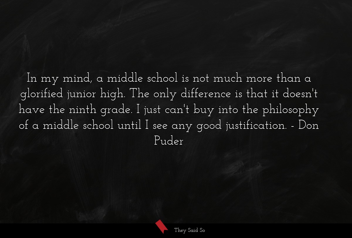 In my mind, a middle school is not much more than a glorified junior high. The only difference is that it doesn't have the ninth grade. I just can't buy into the philosophy of a middle school until I see any good justification.
