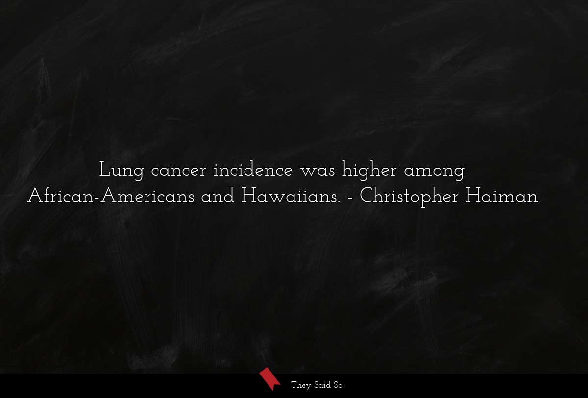 Lung cancer incidence was higher among African-Americans and Hawaiians.