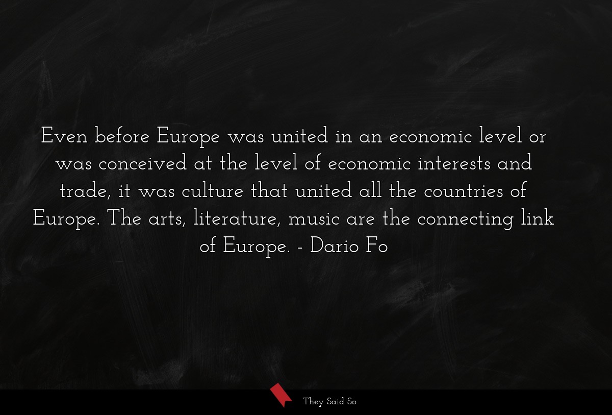 Even before Europe was united in an economic level or was conceived at the level of economic interests and trade, it was culture that united all the countries of Europe. The arts, literature, music are the connecting link of Europe.