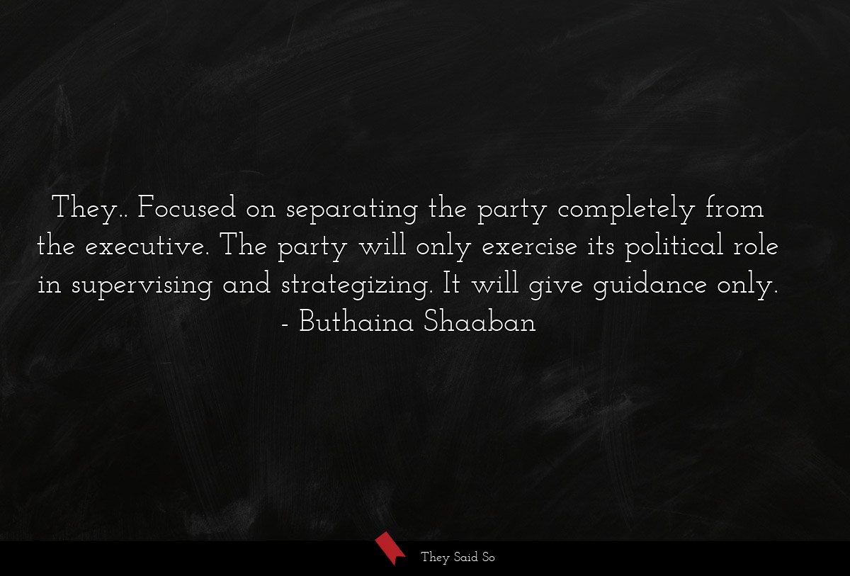 They.. Focused on separating the party completely from the executive. The party will only exercise its political role in supervising and strategizing. It will give guidance only.