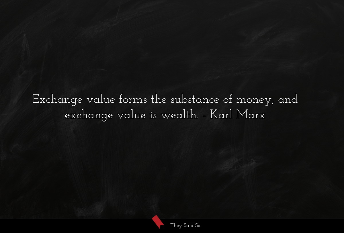 Exchange value forms the substance of money, and exchange value is wealth.