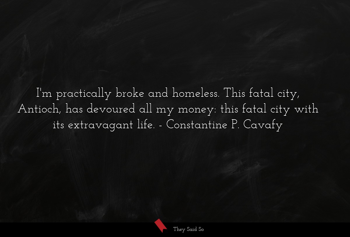 I'm practically broke and homeless. This fatal city, Antioch, has devoured all my money: this fatal city with its extravagant life.