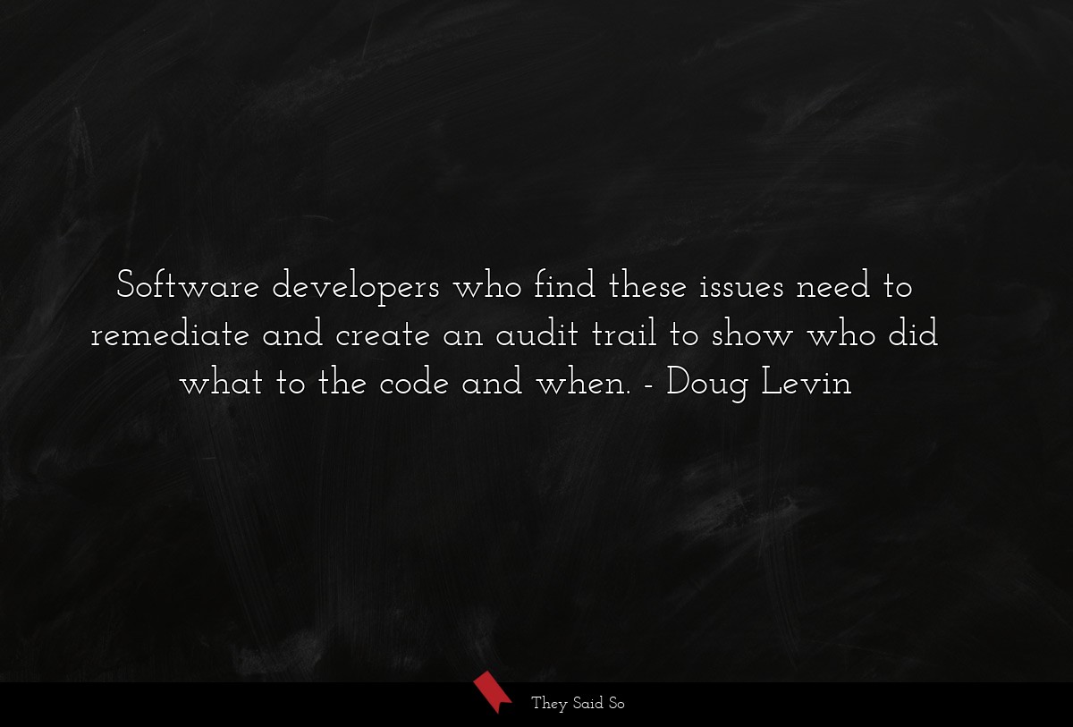 Software developers who find these issues need to remediate and create an audit trail to show who did what to the code and when.