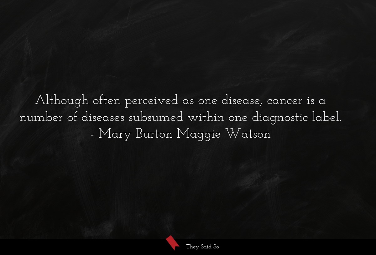 Although often perceived as one disease, cancer is a number of diseases subsumed within one diagnostic label.