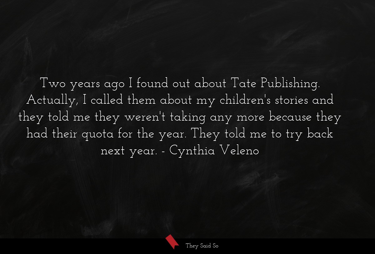 Two years ago I found out about Tate Publishing. Actually, I called them about my children's stories and they told me they weren't taking any more because they had their quota for the year. They told me to try back next year.