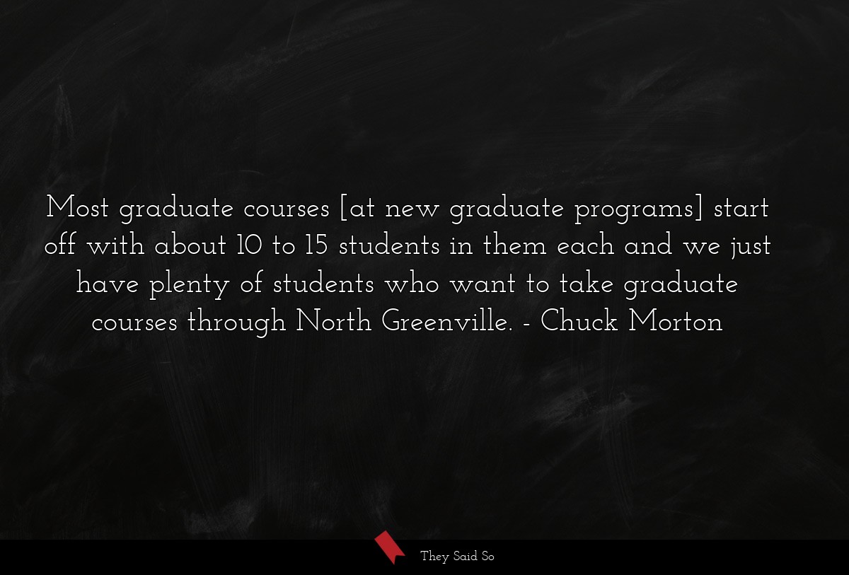 Most graduate courses [at new graduate programs] start off with about 10 to 15 students in them each and we just have plenty of students who want to take graduate courses through North Greenville.