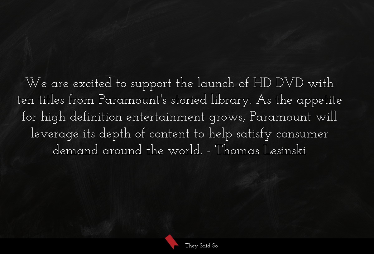 We are excited to support the launch of HD DVD with ten titles from Paramount's storied library. As the appetite for high definition entertainment grows, Paramount will leverage its depth of content to help satisfy consumer demand around the world.