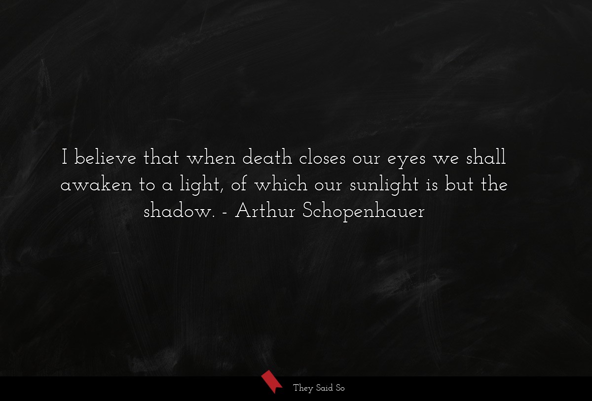 I believe that when death closes our eyes we shall awaken to a light, of which our sunlight is but the shadow.