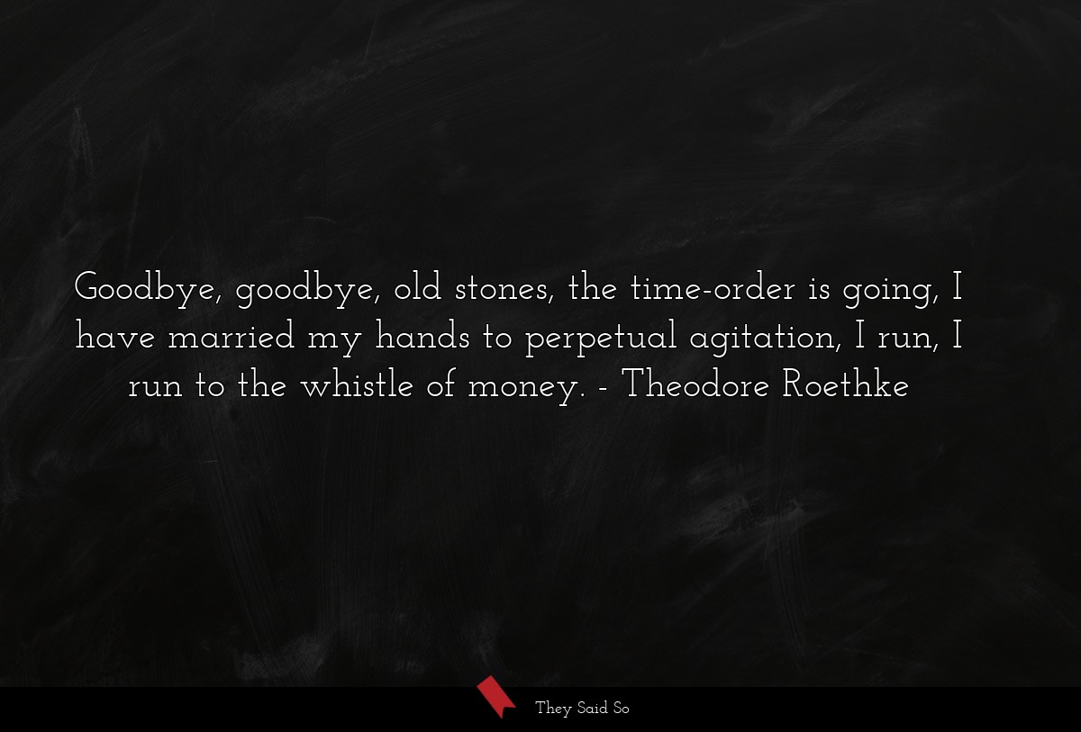 Goodbye, goodbye, old stones, the time-order is going, I have married my hands to perpetual agitation, I run, I run to the whistle of money.