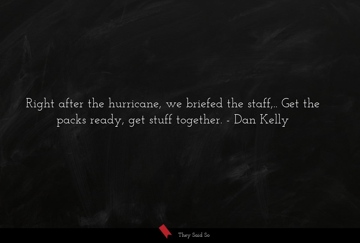 Right after the hurricane, we briefed the staff,.. Get the packs ready, get stuff together.
