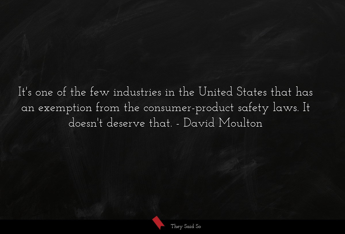 It's one of the few industries in the United States that has an exemption from the consumer-product safety laws. It doesn't deserve that.