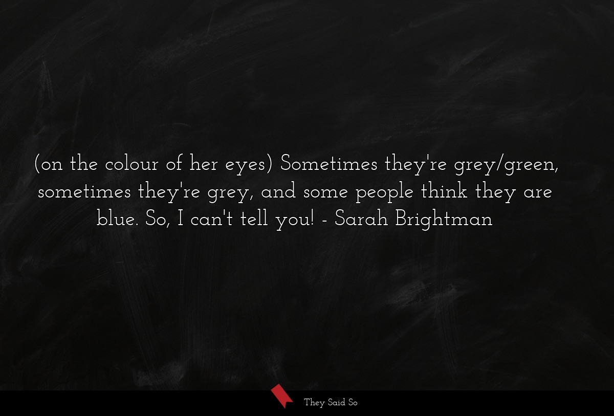 (on the colour of her eyes) Sometimes they're grey/green, sometimes they're grey, and some people think they are blue. So, I can't tell you!