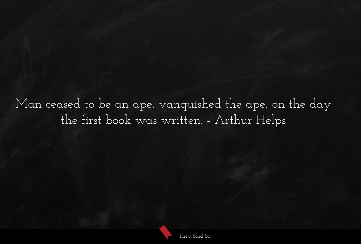 Man ceased to be an ape, vanquished the ape, on the day the first book was written.