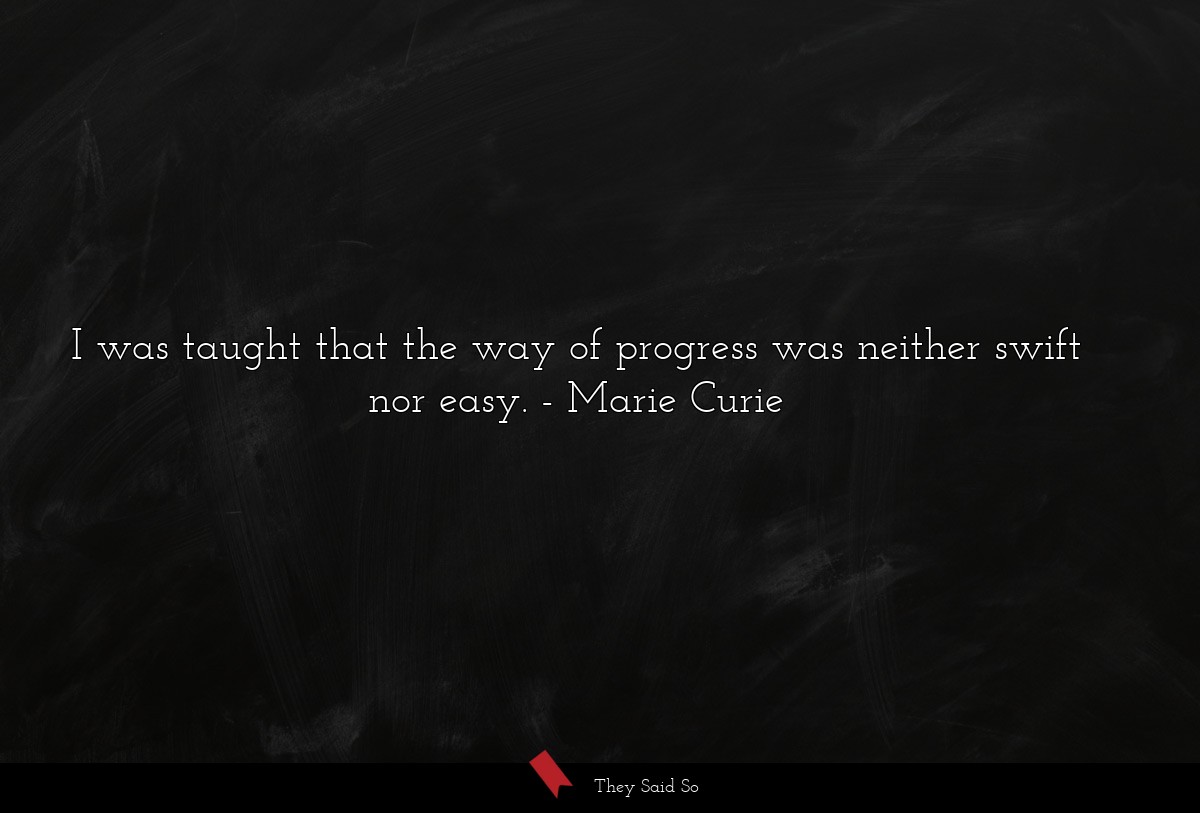 I was taught that the way of progress was neither swift nor easy.