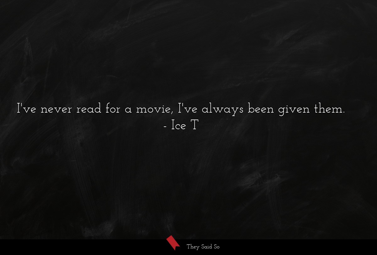 I've never read for a movie, I've always been given them.