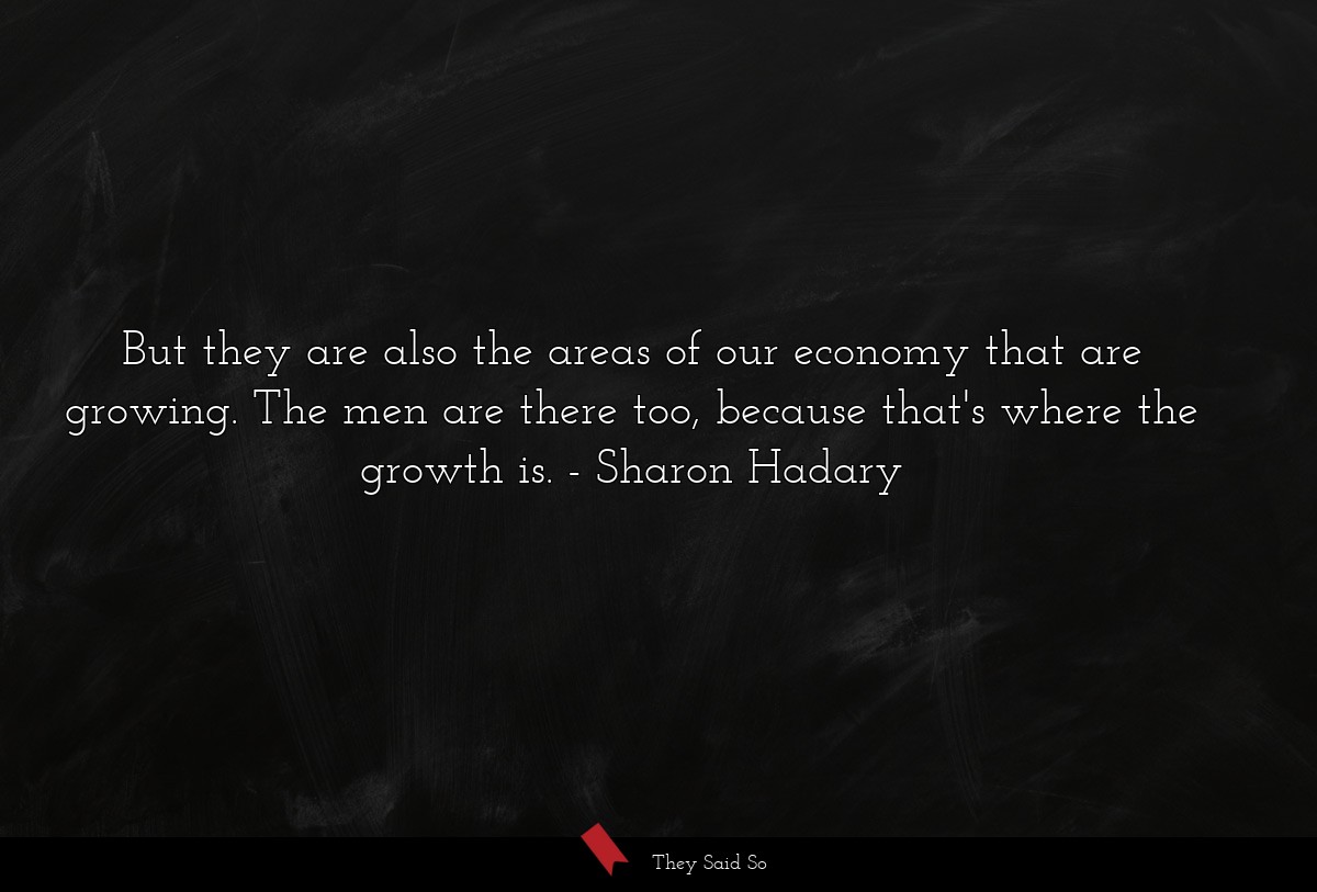 But they are also the areas of our economy that are growing. The men are there too, because that's where the growth is.