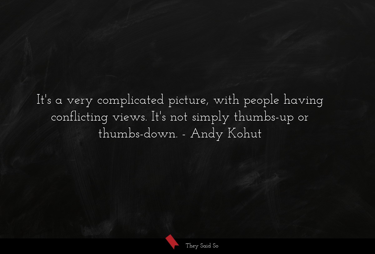 It's a very complicated picture, with people having conflicting views. It's not simply thumbs-up or thumbs-down.