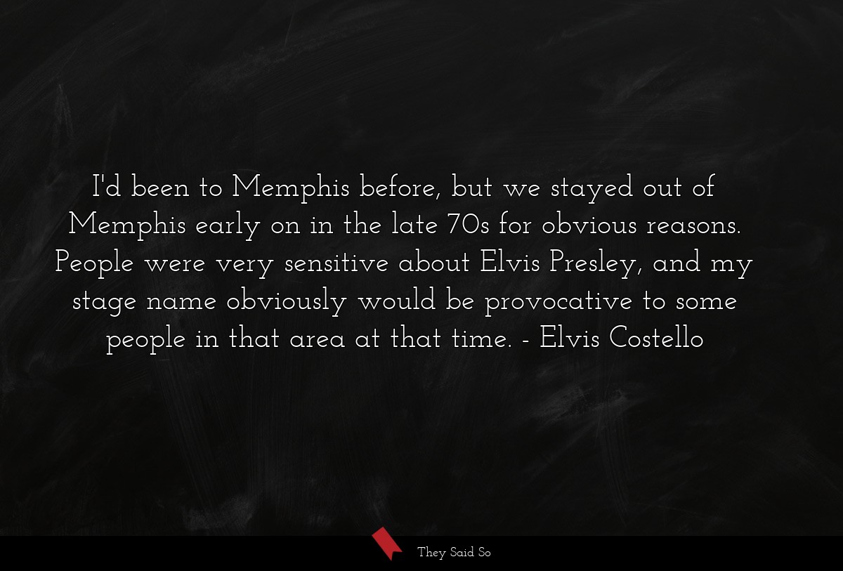 I'd been to Memphis before, but we stayed out of Memphis early on in the late 70s for obvious reasons. People were very sensitive about Elvis Presley, and my stage name obviously would be provocative to some people in that area at that time.