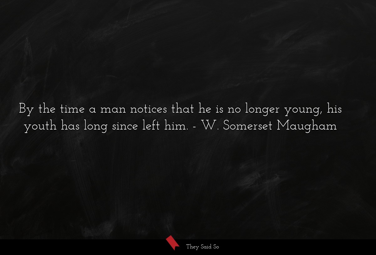 By the time a man notices that he is no longer young, his youth has long since left him.