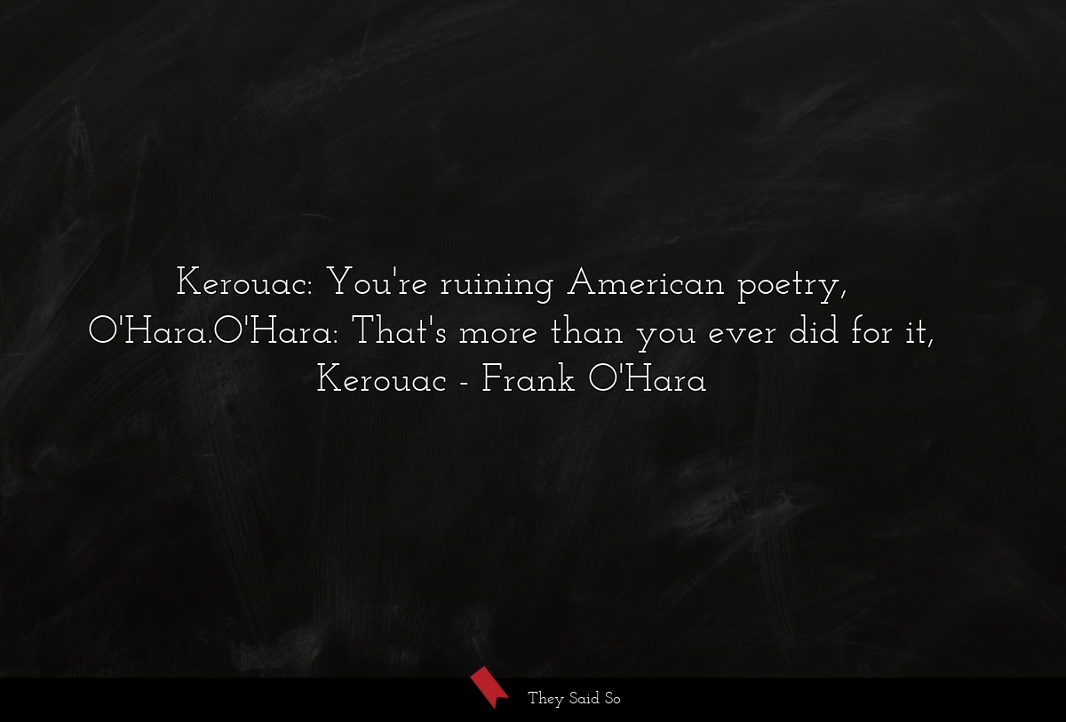 Kerouac: You're ruining American poetry, O'Hara.O'Hara: That's more than you ever did for it, Kerouac