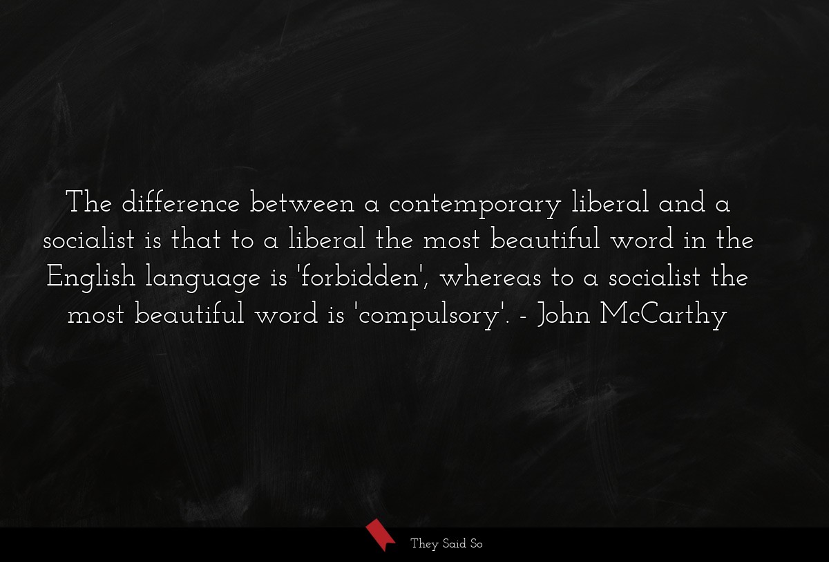 The difference between a contemporary liberal and a socialist is that to a liberal the most beautiful word in the English language is 'forbidden', whereas to a socialist the most beautiful word is 'compulsory'.