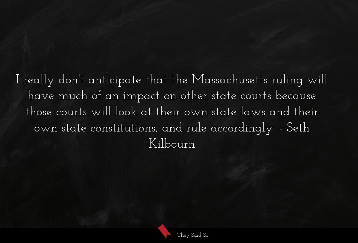 I really don't anticipate that the Massachusetts ruling will have much of an impact on other state courts because those courts will look at their own state laws and their own state constitutions, and rule accordingly.