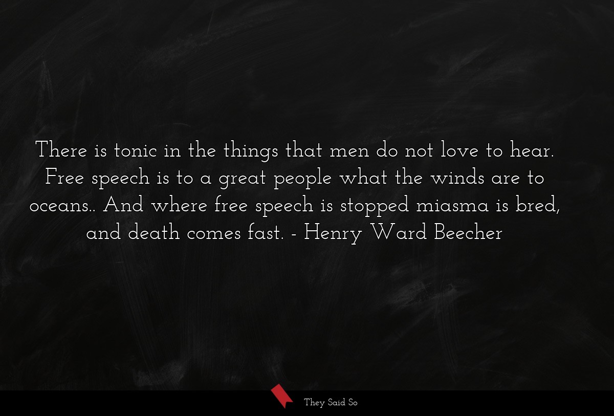There is tonic in the things that men do not love to hear. Free speech is to a great people what the winds are to oceans.. And where free speech is stopped miasma is bred, and death comes fast.