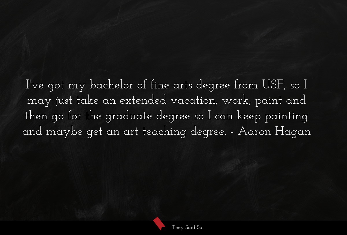 I've got my bachelor of fine arts degree from USF, so I may just take an extended vacation, work, paint and then go for the graduate degree so I can keep painting and maybe get an art teaching degree.