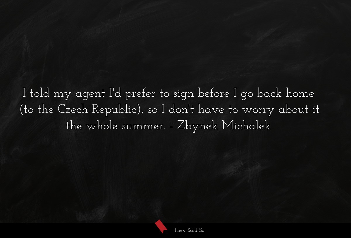 I told my agent I'd prefer to sign before I go back home (to the Czech Republic), so I don't have to worry about it the whole summer.