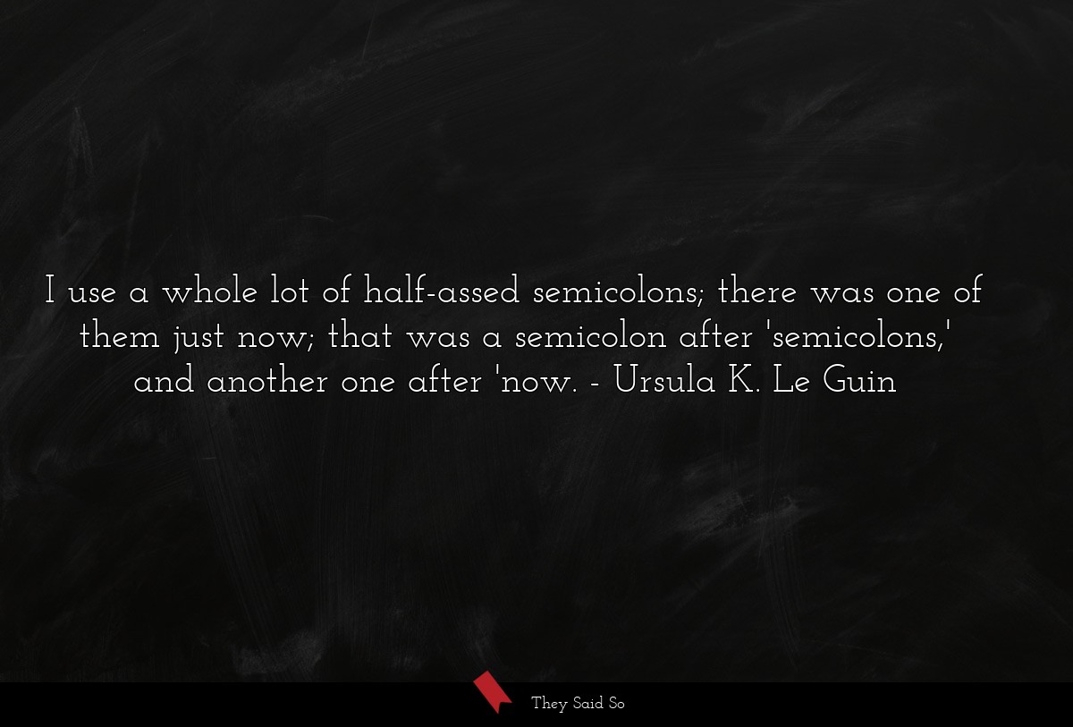 I use a whole lot of half-assed semicolons; there was one of them just now; that was a semicolon after 'semicolons,' and another one after 'now.