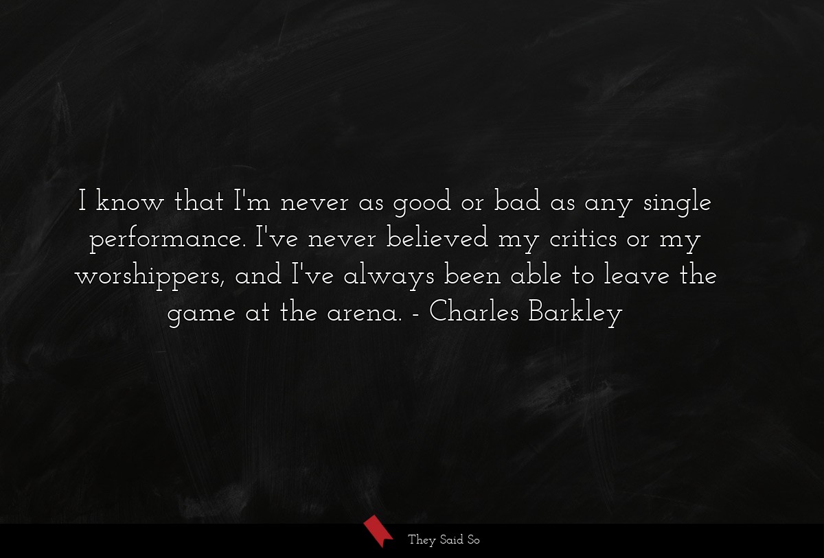 I know that I'm never as good or bad as any... | Charles Barkley