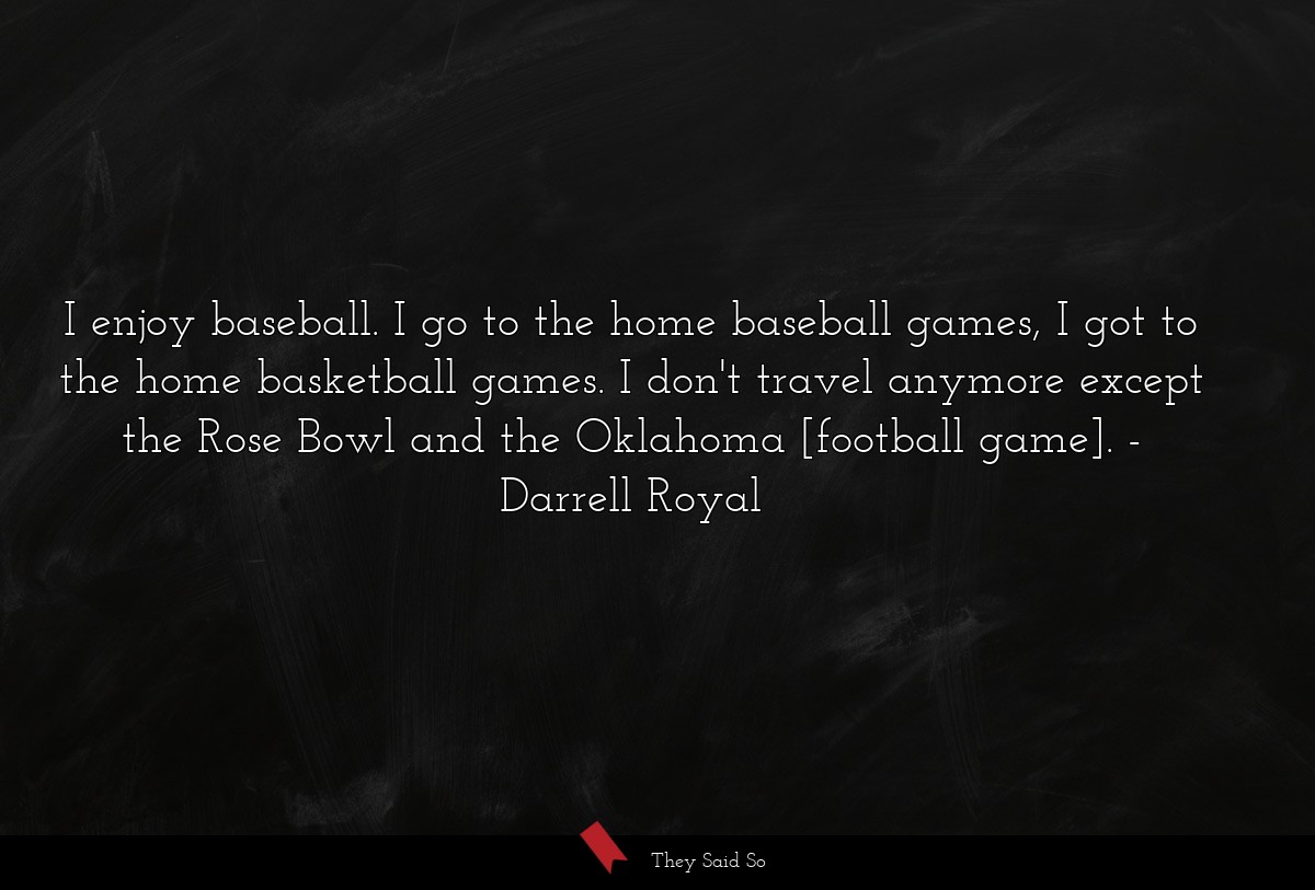 I enjoy baseball. I go to the home baseball games, I got to the home basketball games. I don't travel anymore except the Rose Bowl and the Oklahoma [football game].